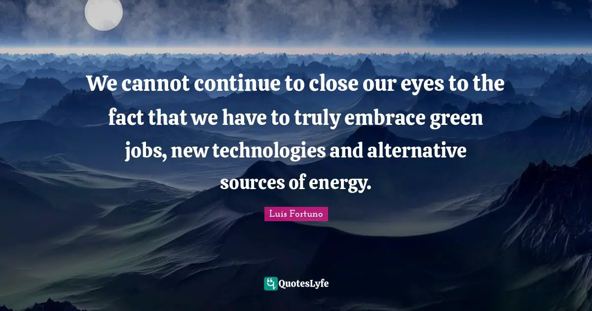 We cannot continue to close our eyes to the fact that we have to truly embrace green jobs, new technologies and alternative sources of energy.