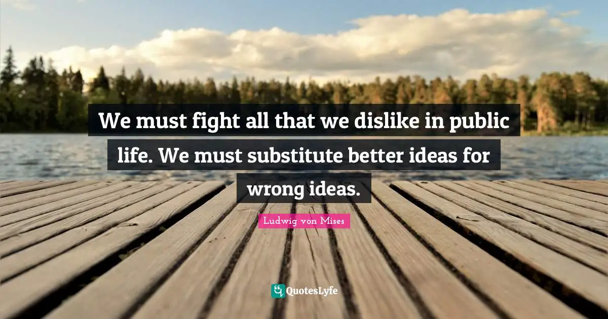 Wrong Ideas Quotes: "We must fight all that we dislike in public life. We must substitute better ideas for wrong ideas."