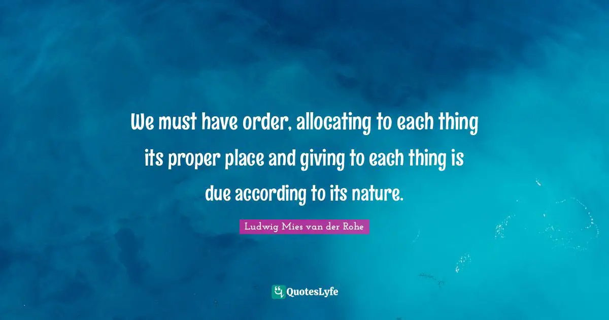 We must have order, allocating to each thing its proper place and giving to each thing is due according to its nature.