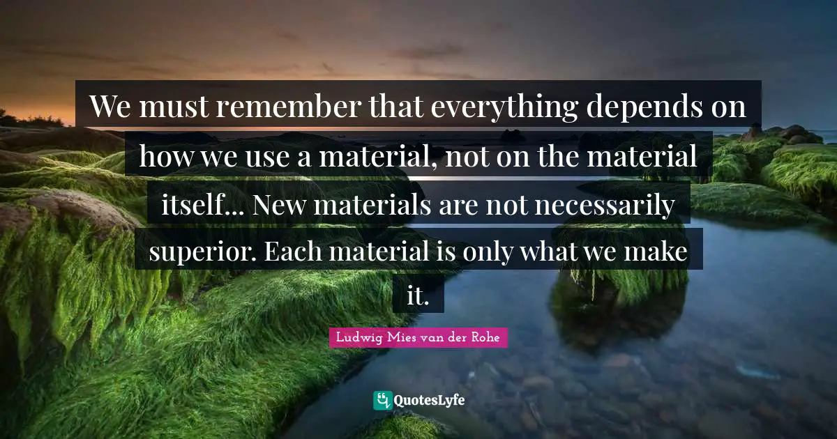 Use Quotes: "We must remember that everything depends on how we use a material, not on the material itself... New materials are not necessarily superior. Each material is only what we make it."