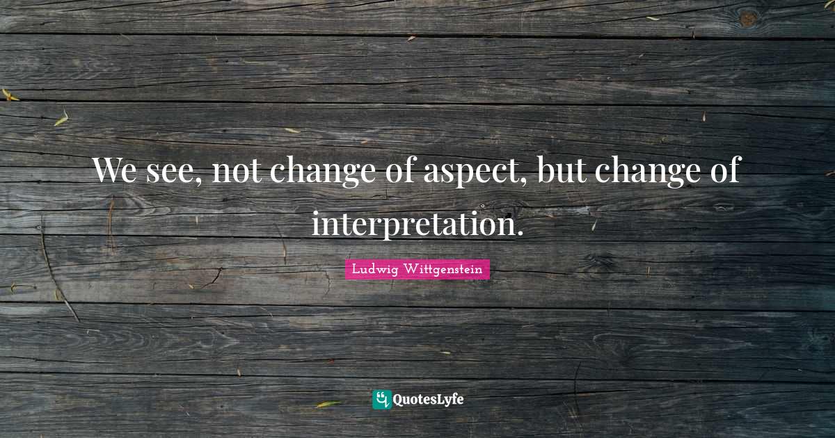 We see, not change of aspect, but change of interpretation.