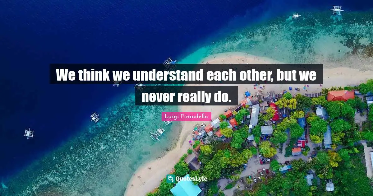 We think we understand each other, but we never really do.