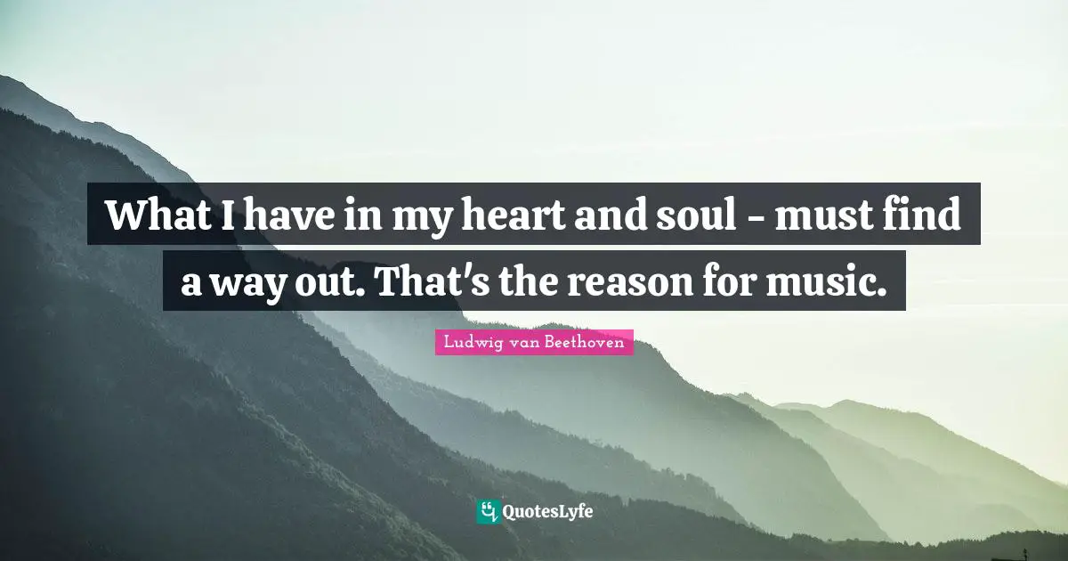 Reason Quotes: "What I have in my heart and soul - must find a way out. That's the reason for music."