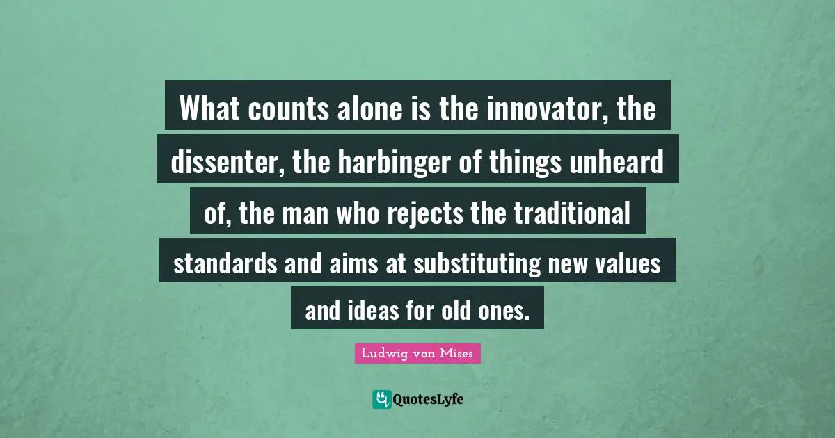 What counts alone is the innovator, the dissenter, the harbinger of things unheard of, the man who rejects the traditional standards and aims at substituting new values and ideas for old ones.