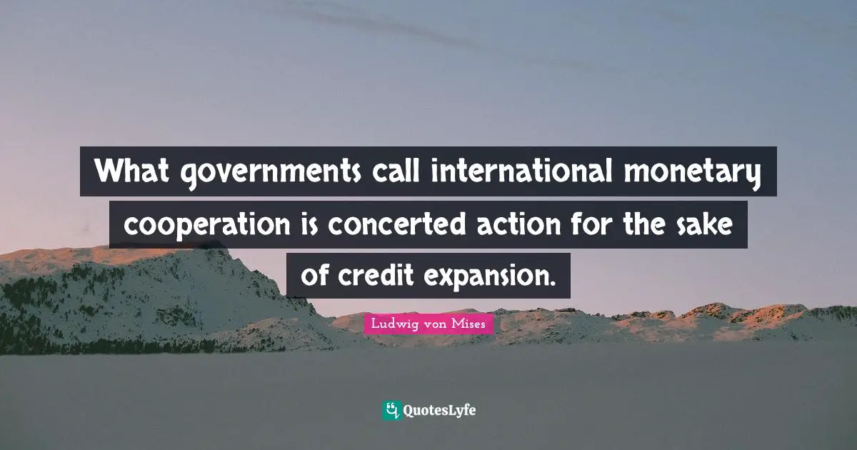 What governments call international monetary cooperation is concerted action for the sake of credit expansion.
