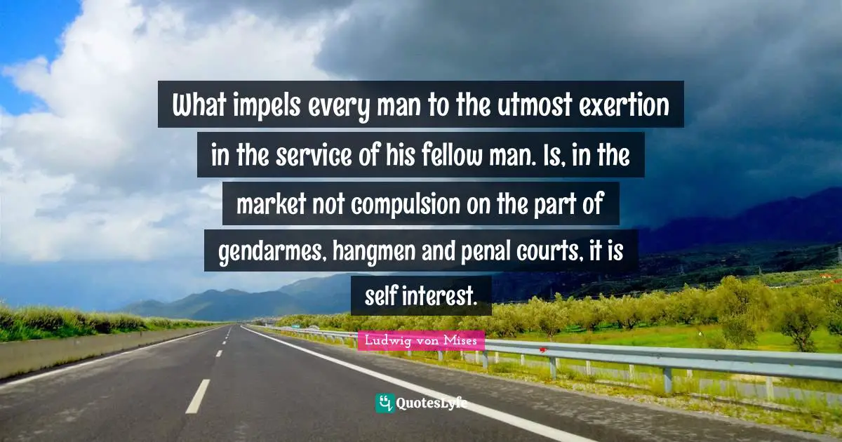 What impels every man to the utmost exertion in the service of his fellow man. Is, in the market not compulsion on the part of gendarmes, hangmen and penal courts, it is self interest.