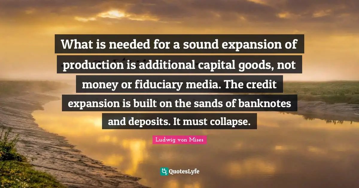 What is needed for a sound expansion of production is additional capital goods, not money or fiduciary media. The credit expansion is built on the sands of banknotes and deposits. It must collapse.