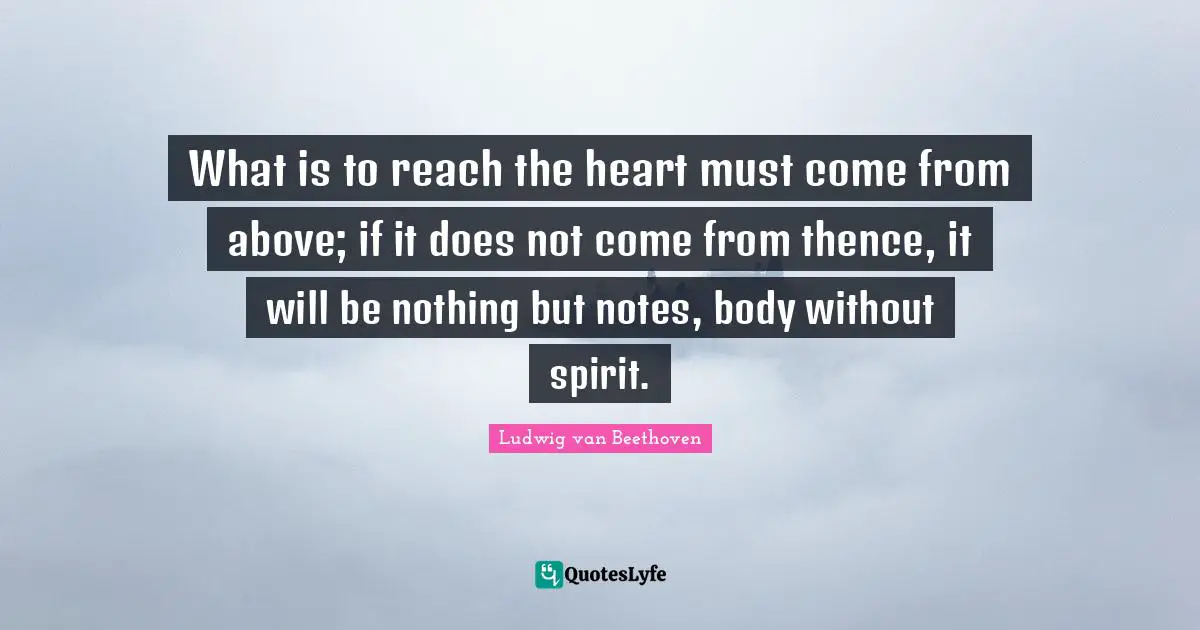 Ludwig Van Beethoven Quotes: "What is to reach the heart must come from above; if it does not come from thence, it will be nothing but notes, body without spirit."