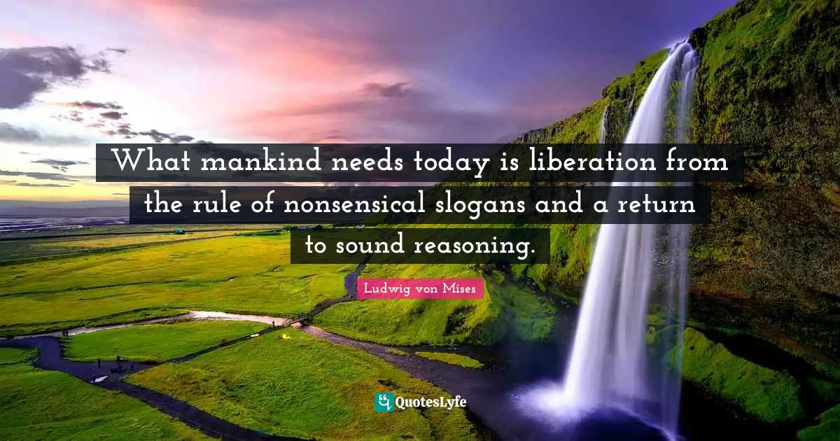 Reasoning Quotes: "What mankind needs today is liberation from the rule of nonsensical slogans and a return to sound reasoning."