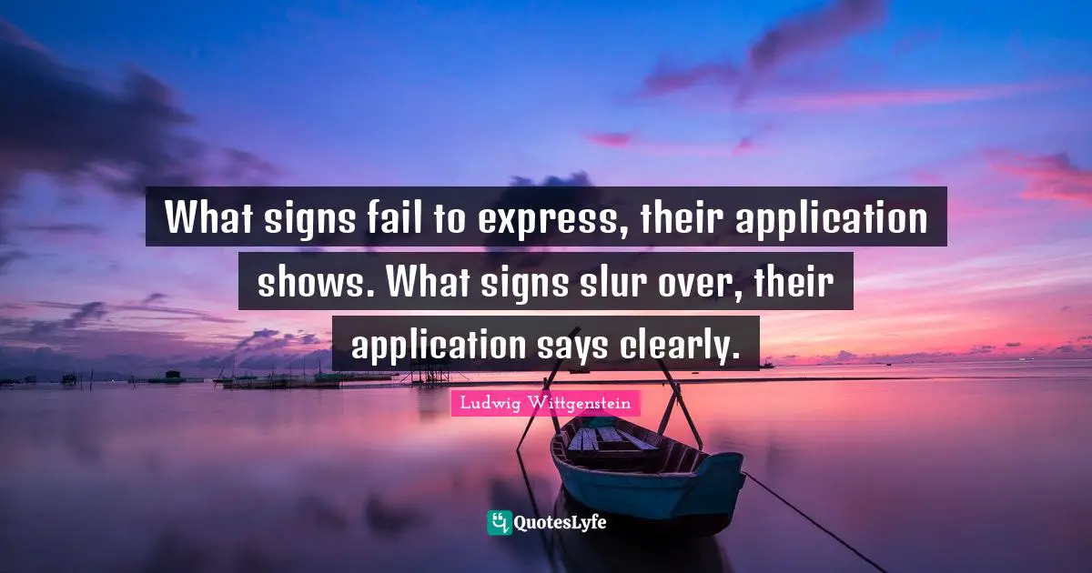 What signs fail to express, their application shows. What signs slur over, their application says clearly.