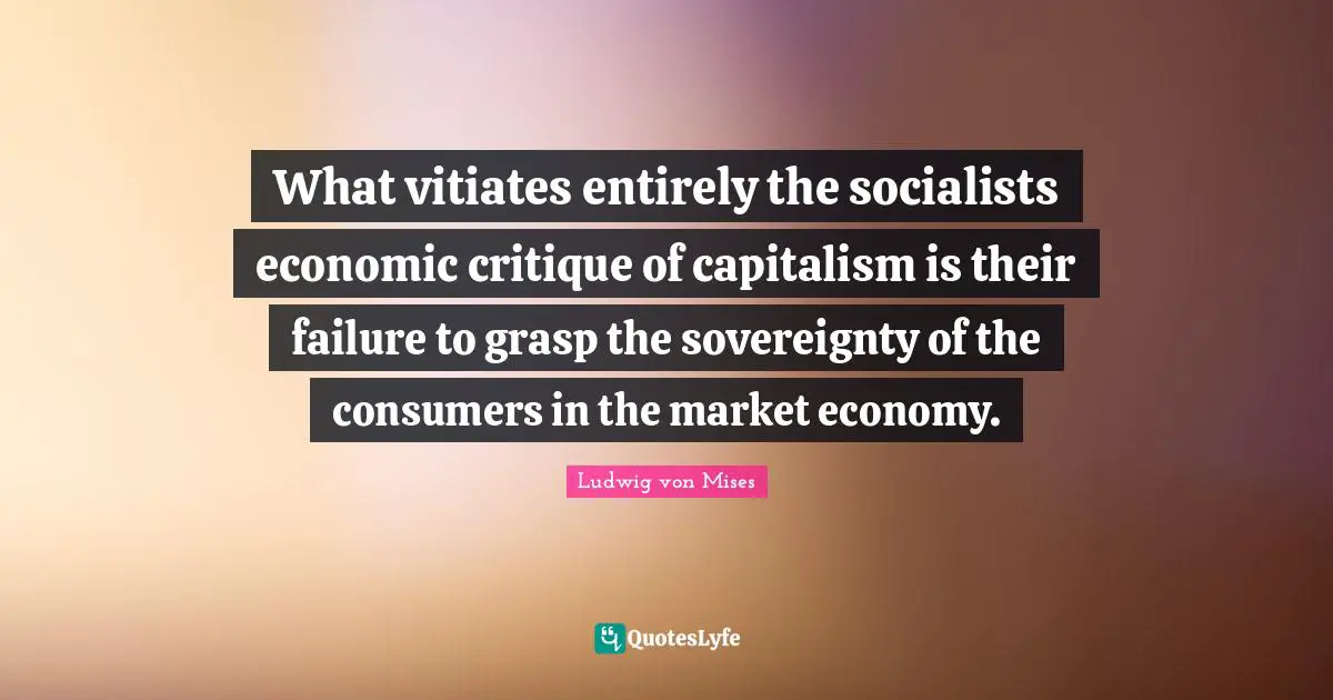 What vitiates entirely the socialists economic critique of capitalism is their failure to grasp the sovereignty of the consumers in the market economy.