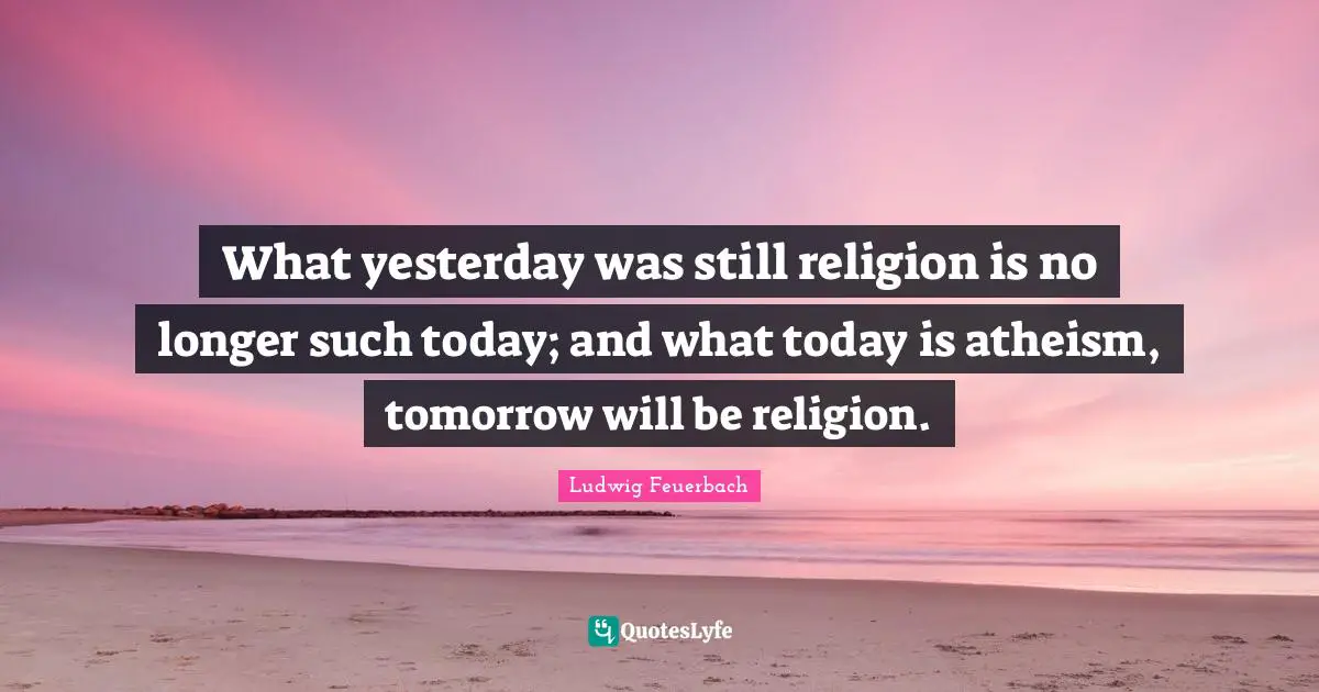 What yesterday was still religion is no longer such today; and what today is atheism, tomorrow will be religion.