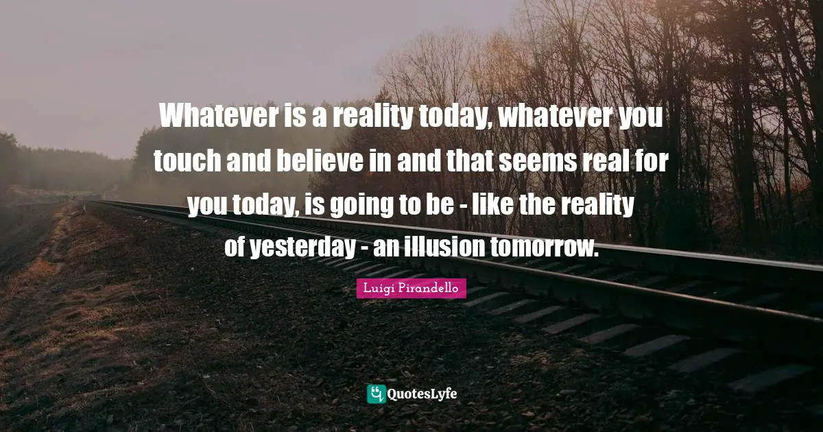 Whatever is a reality today, whatever you touch and believe in and that seems real for you today, is going to be - like the reality of yesterday - an illusion tomorrow.