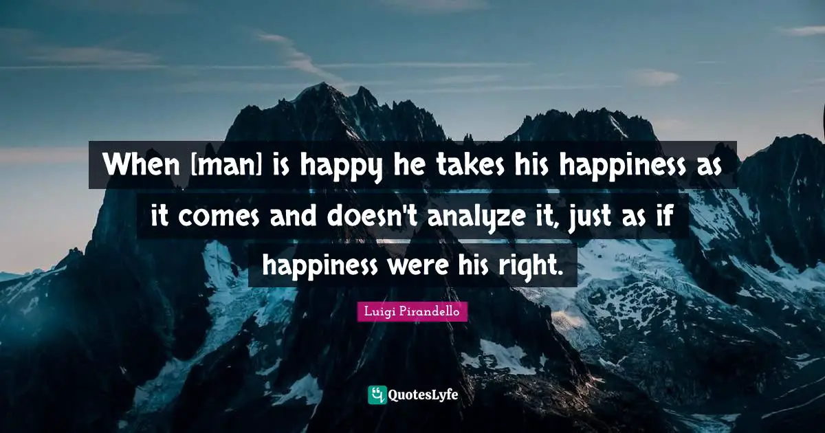 When [man] is happy he takes his happiness as it comes and doesn't analyze it, just as if happiness were his right.