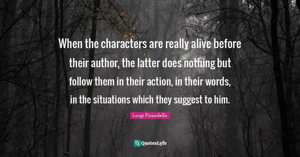 When the characters are really alive before their author, the latter does nothing but follow them in their action, in their words, in the situations which they suggest to him.