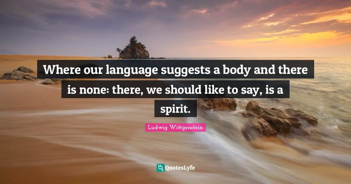 Where our language suggests a body and there is none: there, we should like to say, is a spirit.
