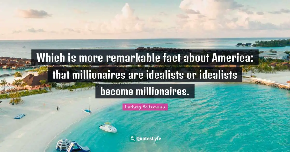 Which is more remarkable fact about America: that millionaires are idealists or idealists become millionaires.