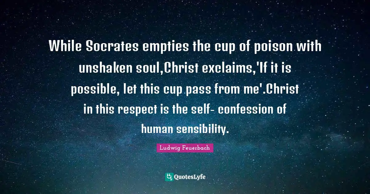 While Socrates empties the cup of poison with unshaken soul,Christ exclaims,'If it is possible, let this cup pass from me'.Christ in this respect is the self- confession of human sensibility.
