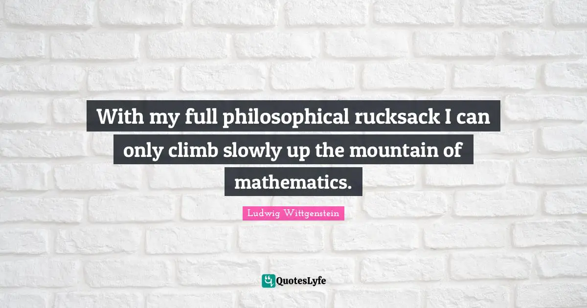 With my full philosophical rucksack I can only climb slowly up the mountain of mathematics.