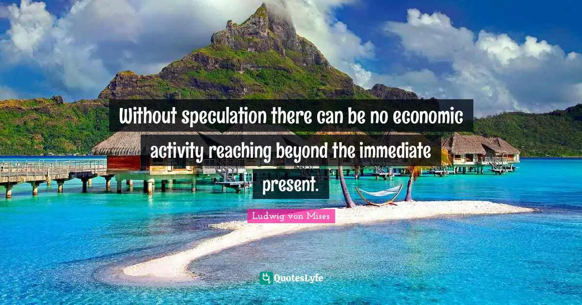 Without speculation there can be no economic activity reaching beyond the immediate present.