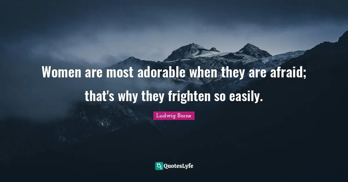 Women are most adorable when they are afraid; that's why they frighten so easily.