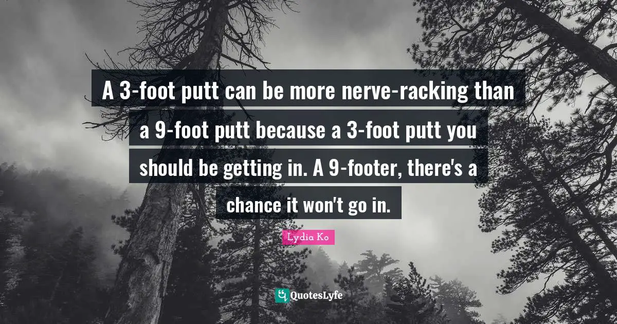 A 3-foot putt can be more nerve-racking than a 9-foot putt because a 3-foot putt you should be getting in. A 9-footer, there's a chance it won't go in.