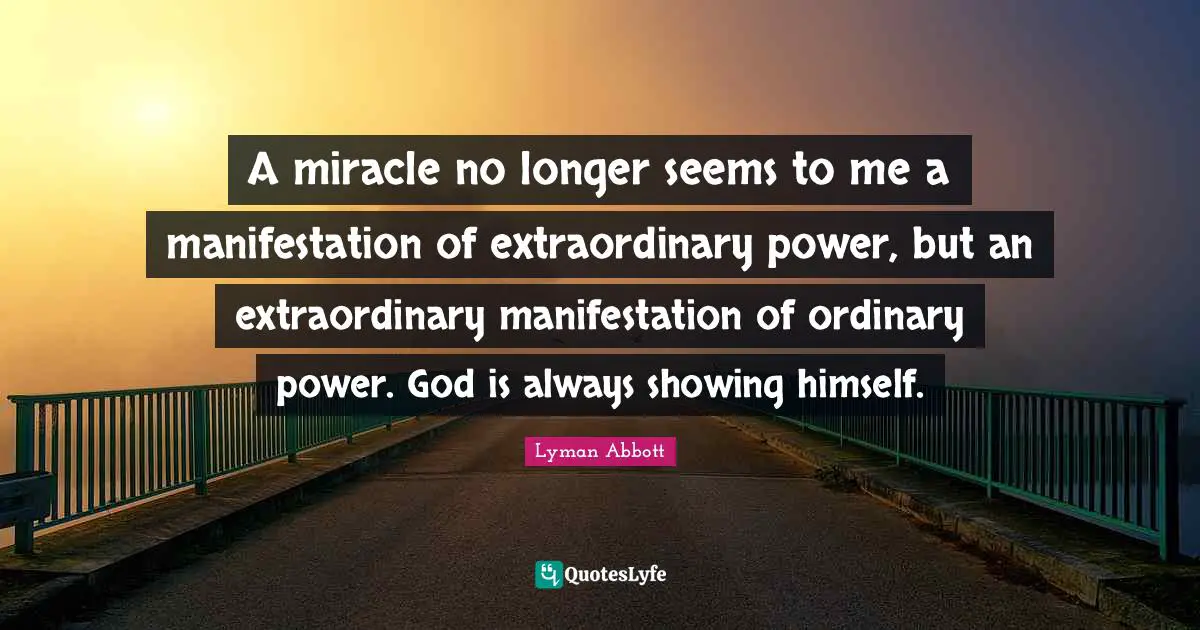A miracle no longer seems to me a manifestation of extraordinary power, but an extraordinary manifestation of ordinary power. God is always showing himself.
