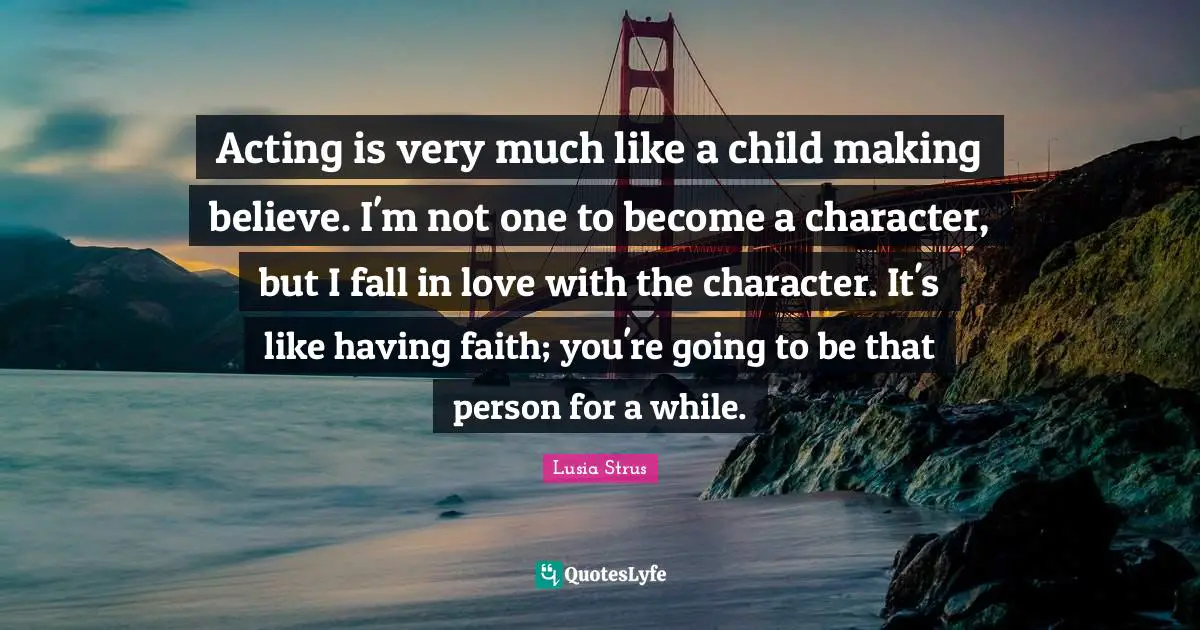 Lusia Strus Quotes: "Acting is very much like a child making believe. I'm not one to become a character, but I fall in love with the character. It's like having faith; you're going to be that person for a while."