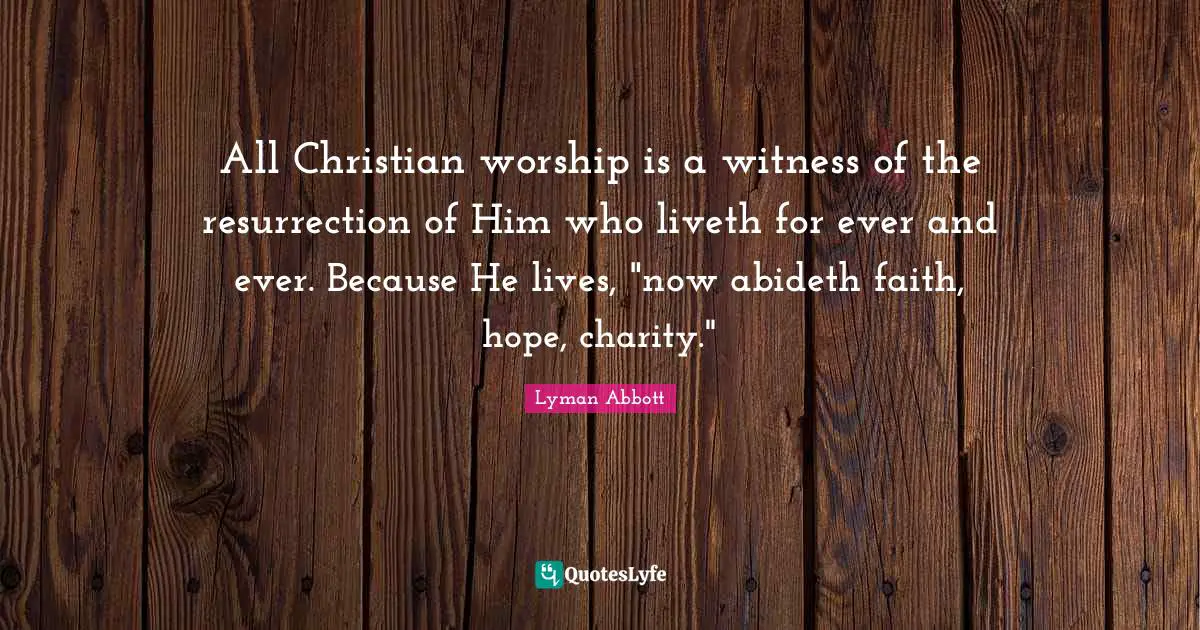 All Christian worship is a witness of the resurrection of Him who liveth for ever and ever. Because He lives, "now abideth faith, hope, charity."