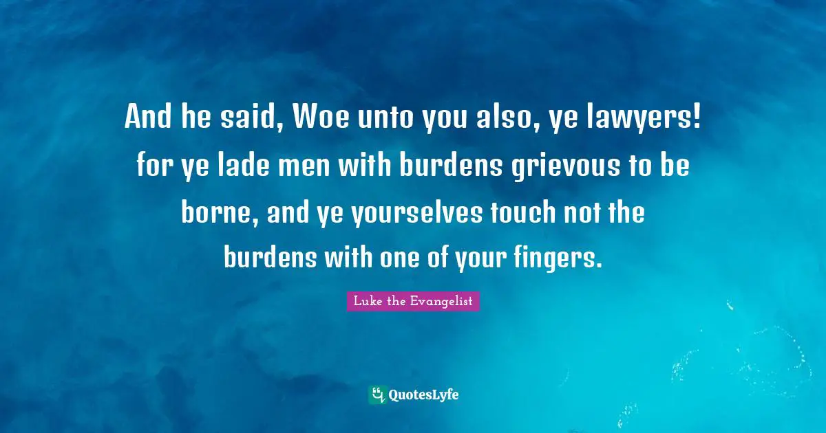 And he said, Woe unto you also, ye lawyers! for ye lade men with burdens grievous to be borne, and ye yourselves touch not the burdens with one of your fingers.