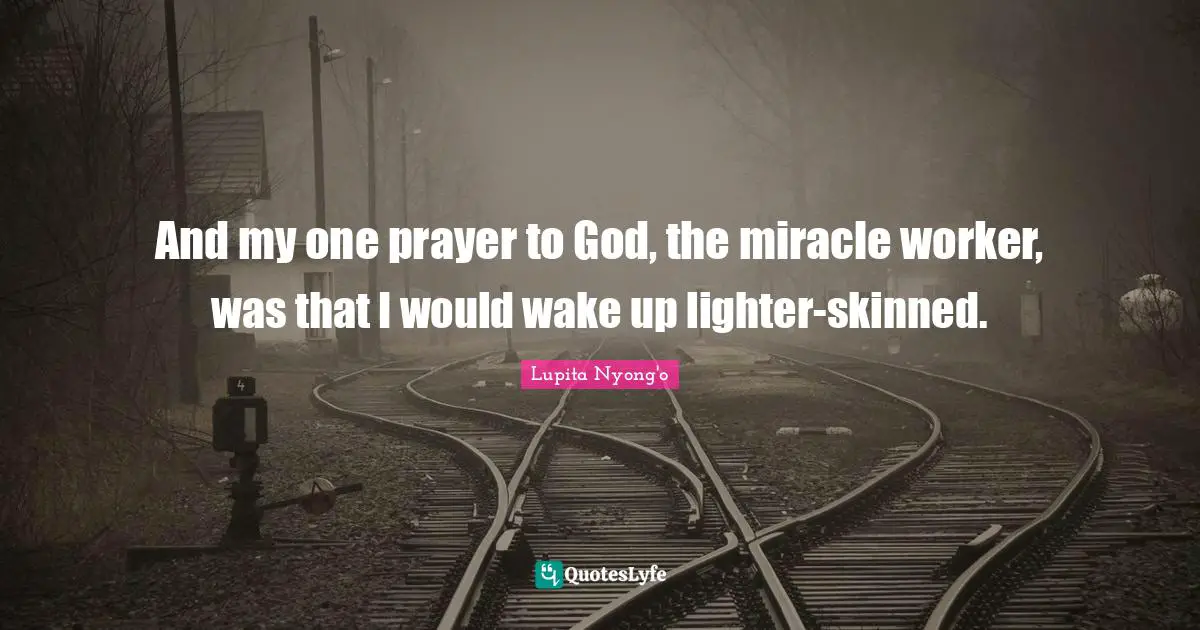 And my one prayer to God, the miracle worker, was that I would wake up lighter-skinned.