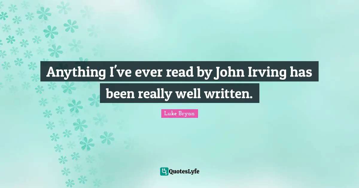 Luke Bryan Quotes: "Anything I've ever read by John Irving has been really well written."