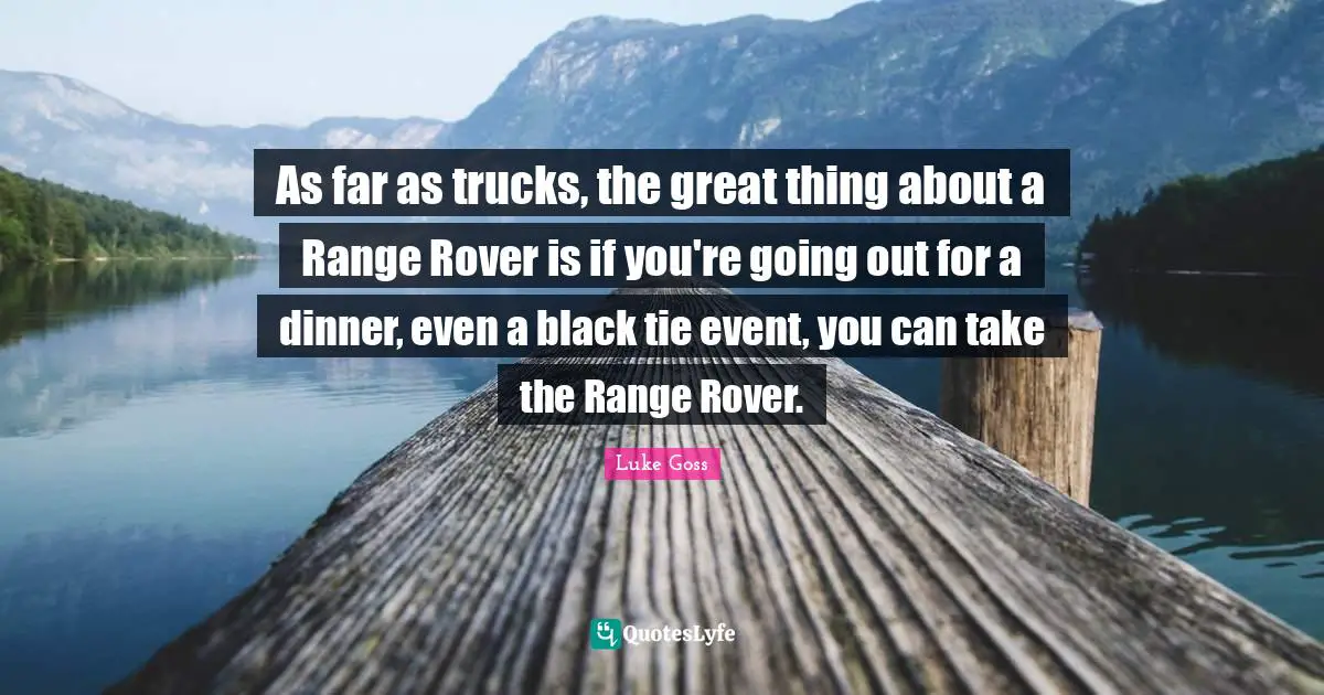 As far as trucks, the great thing about a Range Rover is if you're going out for a dinner, even a black tie event, you can take the Range Rover.
