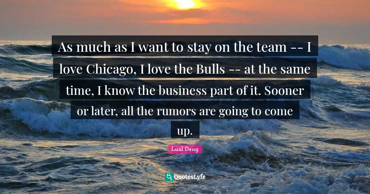 As much as I want to stay on the team -- I love Chicago, I love the Bulls -- at the same time, I know the business part of it. Sooner or later, all the rumors are going to come up.