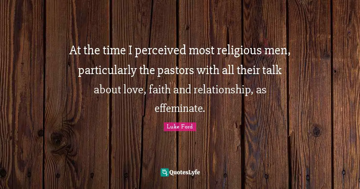 At the time I perceived most religious men, particularly the pastors with all their talk about love, faith and relationship, as effeminate.