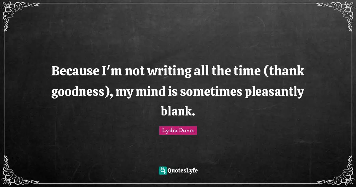 Lydia Davis Quotes: "Because I'm not writing all the time (thank goodness), my mind is sometimes pleasantly blank."
