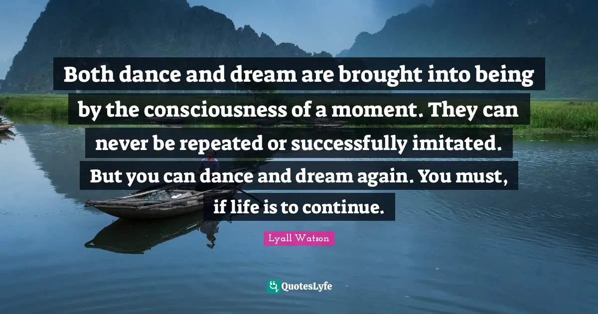 Both dance and dream are brought into being by the consciousness of a moment. They can never be repeated or successfully imitated. But you can dance and dream again. You must, if life is to continue.
