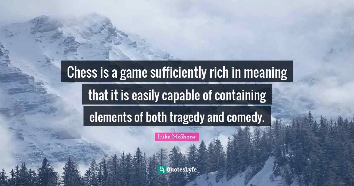 Containing Quotes: "Chess is a game sufficiently rich in meaning that it is easily capable of containing elements of both tragedy and comedy."
