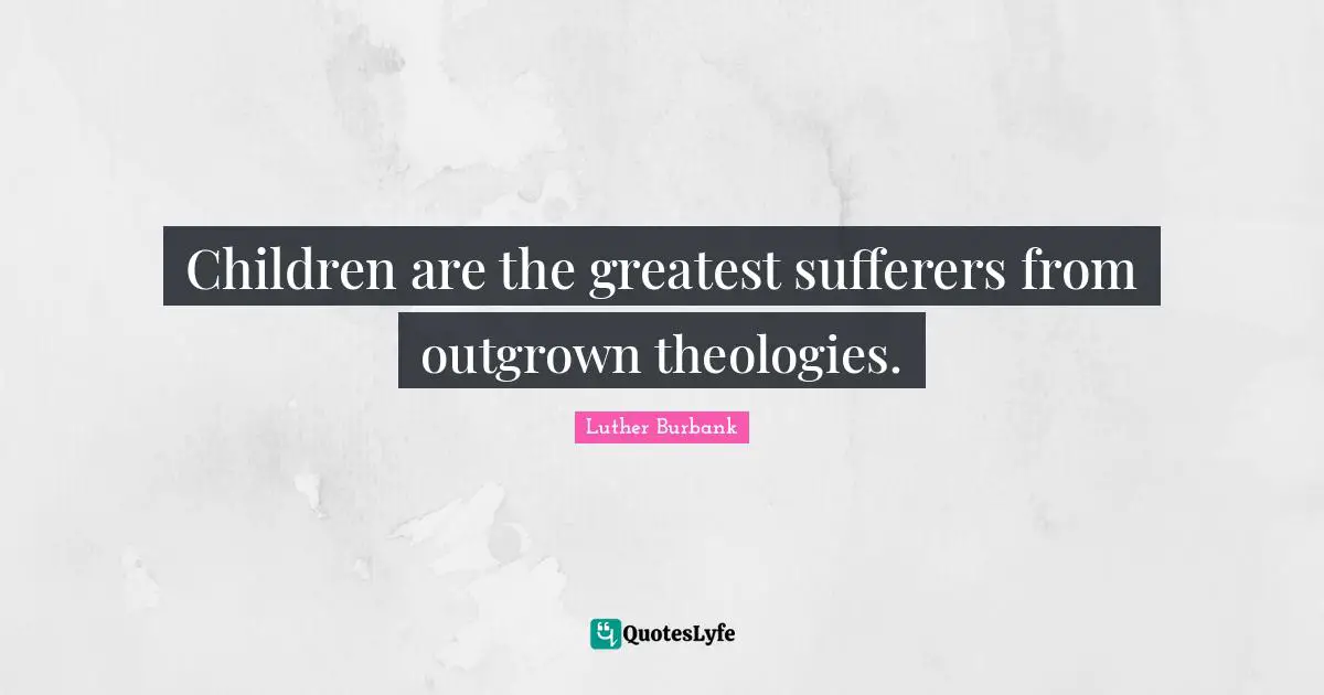 Luther Burbank Quotes: "Children are the greatest sufferers from outgrown theologies."