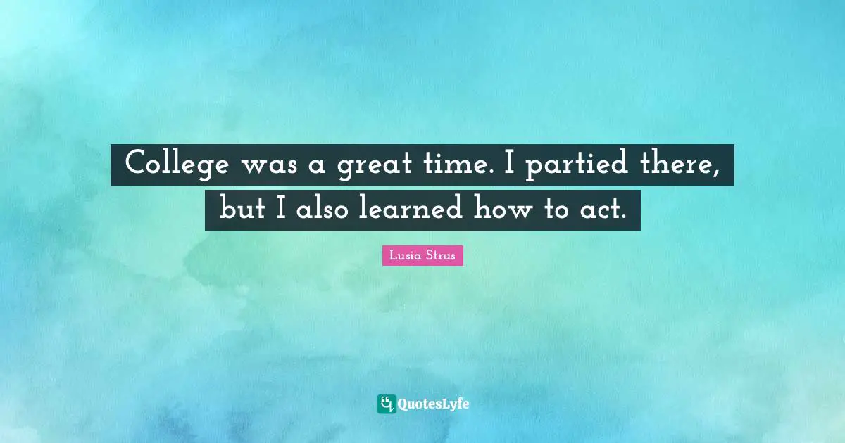 Lusia Strus Quotes: "College was a great time. I partied there, but I also learned how to act."