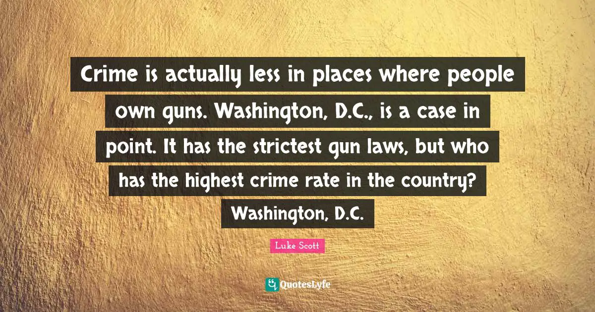 Crime is actually less in places where people own guns. Washington, D.C., is a case in point. It has the strictest gun laws, but who has the highest crime rate in the country? Washington, D.C.