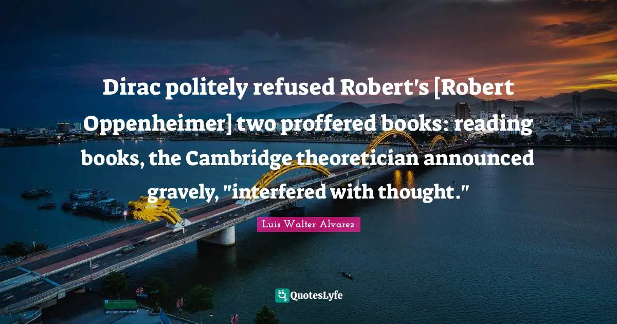 Dirac politely refused Robert's [Robert Oppenheimer] two proffered books: reading books, the Cambridge theoretician announced gravely, "interfered with thought."