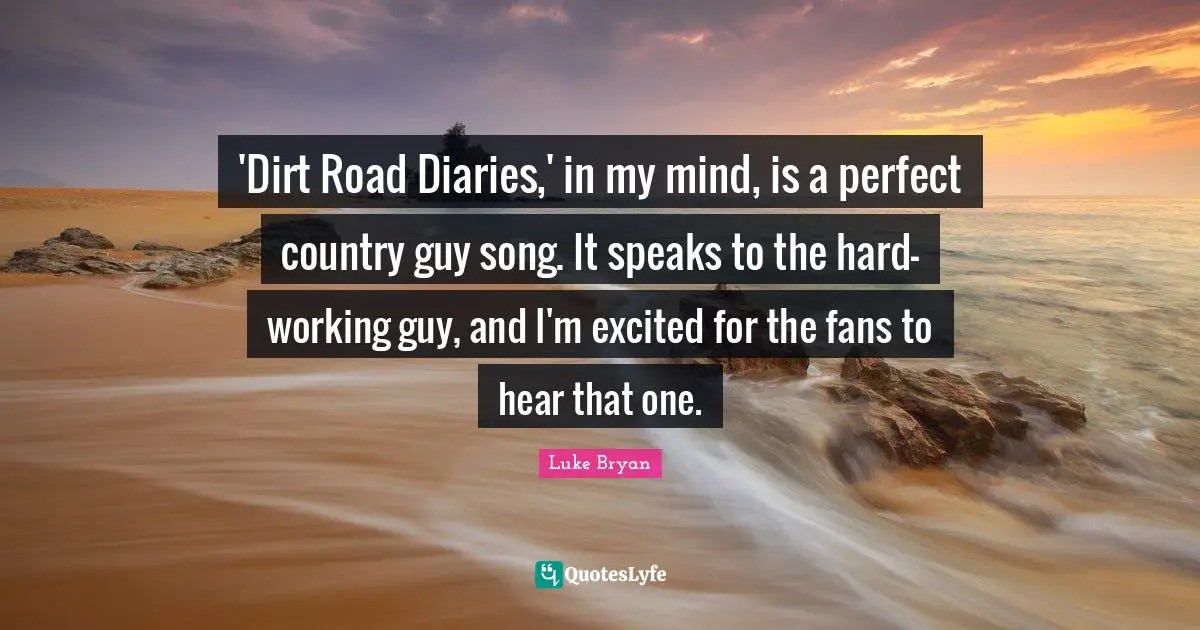 Luke Bryan Quotes: "'Dirt Road Diaries,' in my mind, is a perfect country guy song. It speaks to the hard-working guy, and I'm excited for the fans to hear that one."