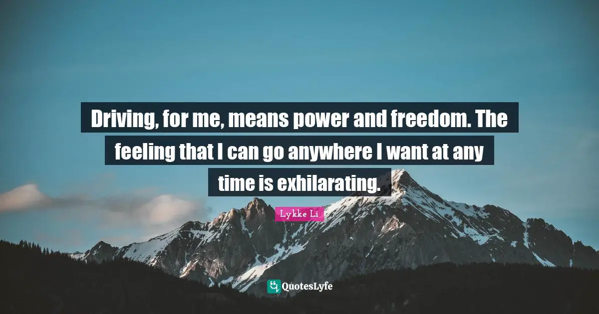 Driving, for me, means power and freedom. The feeling that I can go anywhere I want at any time is exhilarating.