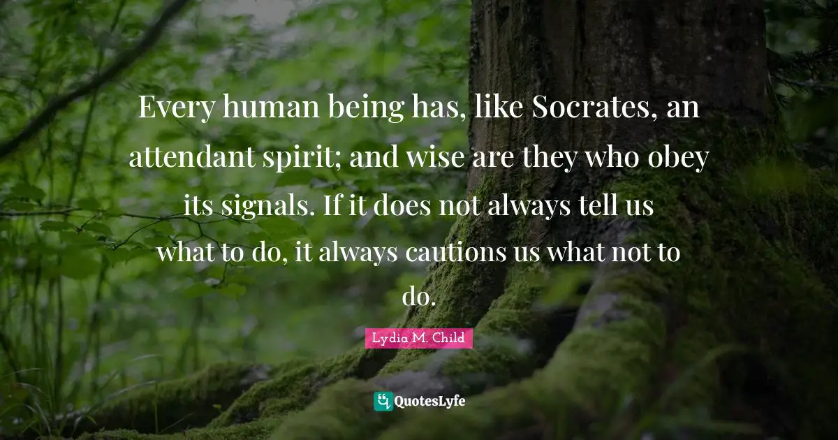 Every human being has, like Socrates, an attendant spirit; and wise are they who obey its signals. If it does not always tell us what to do, it always cautions us what not to do.