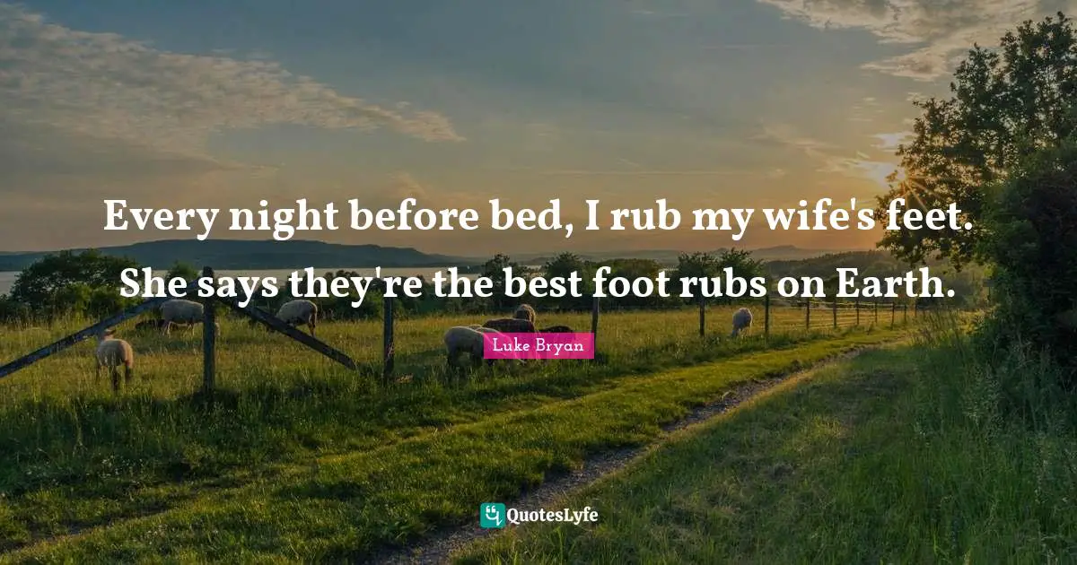 Luke Bryan Quotes: "Every night before bed, I rub my wife's feet. She says they're the best foot rubs on Earth."