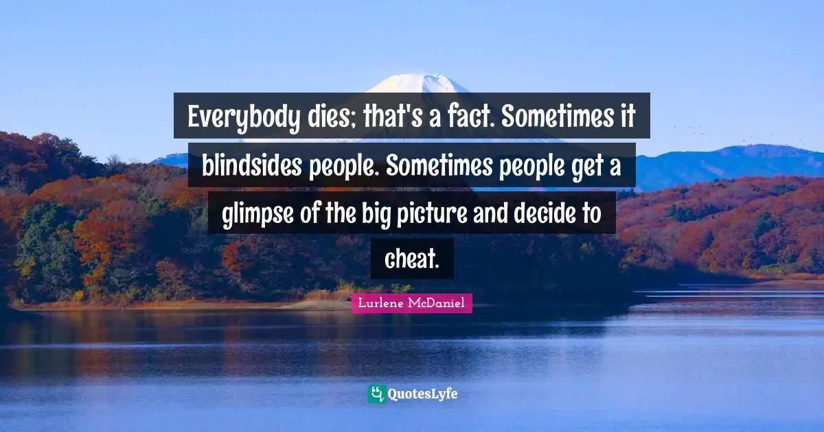 Everybody dies; that's a fact. Sometimes it blindsides people. Sometimes people get a glimpse of the big picture and decide to cheat.