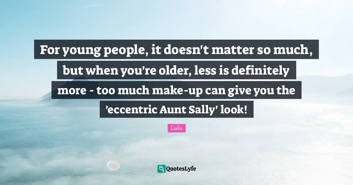 For young people, it doesn't matter so much, but when you're older, less is definitely more - too much make-up can give you the 'eccentric Aunt Sally' look!