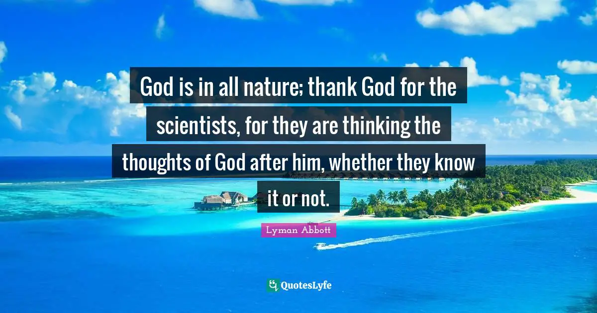 God is in all nature; thank God for the scientists, for they are thinking the thoughts of God after him, whether they know it or not.