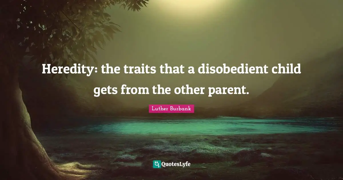 Luther Burbank Quotes: "Heredity: the traits that a disobedient child gets from the other parent."